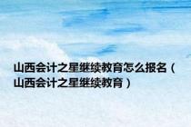 山西会计之星继续教育怎么报名（山西会计之星继续教育）