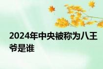 2024年中央被称为八王爷是谁