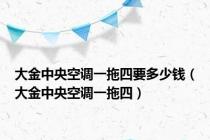 大金中央空调一拖四要多少钱（大金中央空调一拖四）