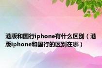 港版和国行iphone有什么区别（港版iphone和国行的区别在哪）