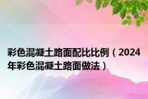 彩色混凝土路面配比比例（2024年彩色混凝土路面做法）