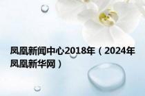 凤凰新闻中心2018年（2024年凤凰新华网）