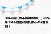 304与奥氏体不锈钢哪种好（2024年304不锈钢和奥氏体不锈钢的区别）