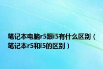 笔记本电脑r5跟i5有什么区别（笔记本r5和i5的区别）