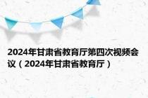 2024年甘肃省教育厅第四次视频会议（2024年甘肃省教育厅）