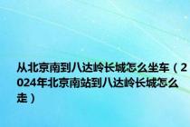 从北京南到八达岭长城怎么坐车（2024年北京南站到八达岭长城怎么走）