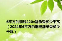 6平方的铜线220v能承受多少千瓦（2024年6平方的铜线能承受多少千瓦）