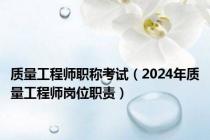 质量工程师职称考试（2024年质量工程师岗位职责）