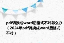 pdf转换成word后格式不对怎么办（2024年pdf转换成word后格式不对）