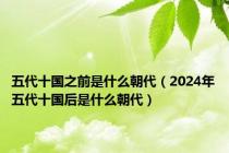 五代十国之前是什么朝代（2024年五代十国后是什么朝代）