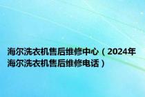 海尔洗衣机售后维修中心（2024年海尔洗衣机售后维修电话）