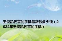 王俊凯代言的手机最新款多少钱（2024年王俊凯代言的手机）