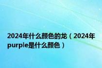 2024年什么颜色的龙（2024年purple是什么颜色）