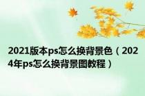 2021版本ps怎么换背景色（2024年ps怎么换背景图教程）