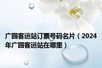 广园客运站订票号码名片（2024年广园客运站在哪里）