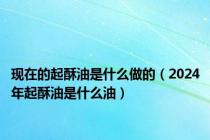 现在的起酥油是什么做的（2024年起酥油是什么油）