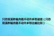 只恐双溪舴艋舟载不动许多愁读音（只恐双溪舴艋舟载不动许多愁比喻比拟）