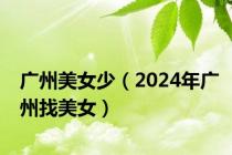 广州美女少（2024年广州找美女）