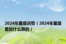 2024年星座运势（2024年星座是按什么算的）