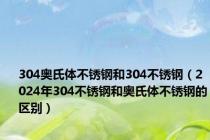 304奥氏体不锈钢和304不锈钢（2024年304不锈钢和奥氏体不锈钢的区别）