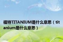 福特TITANIUM是什么意思（titanium是什么意思）