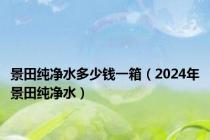 景田纯净水多少钱一箱（2024年景田纯净水）