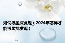 如何被星探发现（2024年怎样才能被星探发现）