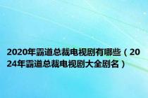 2020年霸道总裁电视剧有哪些（2024年霸道总裁电视剧大全剧名）