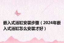 嵌入式浴缸安装步骤（2024年嵌入式浴缸怎么安装才好）