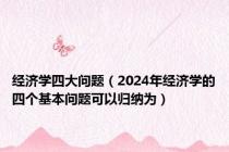 经济学四大问题（2024年经济学的四个基本问题可以归纳为）