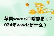 苹果wwdc21啥意思（2024年wwdc是什么）