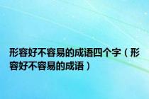 形容好不容易的成语四个字（形容好不容易的成语）