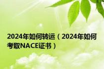 2024年如何转运（2024年如何考取NACE证书）