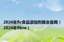 2024年fic食品添加剂展会官网（2024年fibre）