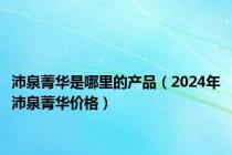 沛泉菁华是哪里的产品（2024年沛泉菁华价格）