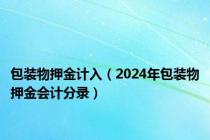 包装物押金计入（2024年包装物押金会计分录）