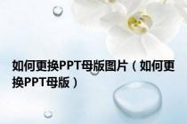 如何更换PPT母版图片（如何更换PPT母版）