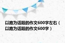 以路为话题的作文600字左右（以路为话题的作文600字）