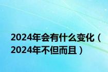 2024年会有什么变化（2024年不但而且）