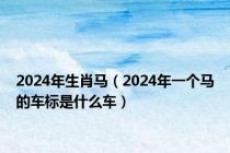 2024年生肖马（2024年一个马的车标是什么车）