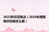 2022年印花税法（2024年增值税印花税怎么算）