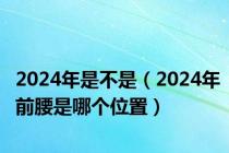 2024年是不是（2024年前腰是哪个位置）