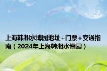 上海韩湘水博园地址+门票+交通指南（2024年上海韩湘水博园）