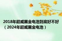 2018年超威黑金电池到底好不好（2024年超威黑金电池）