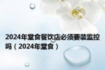 2024年堂食餐饮店必须要装监控吗（2024年堂食）