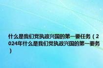 什么是我们党执政兴国的第一要任务（2024年什么是我们党执政兴国的第一要务）