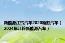 新能源江铃汽车2020新款汽车（2024年江铃新能源汽车）