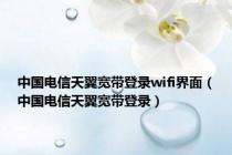 中国电信天翼宽带登录wifi界面（中国电信天翼宽带登录）