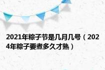 2021年粽子节是几月几号（2024年粽子要煮多久才熟）