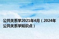 公共关系学2021年4月（2024年公共关系学知识点）